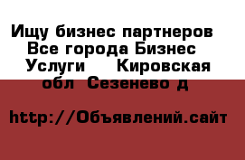 Ищу бизнес партнеров - Все города Бизнес » Услуги   . Кировская обл.,Сезенево д.